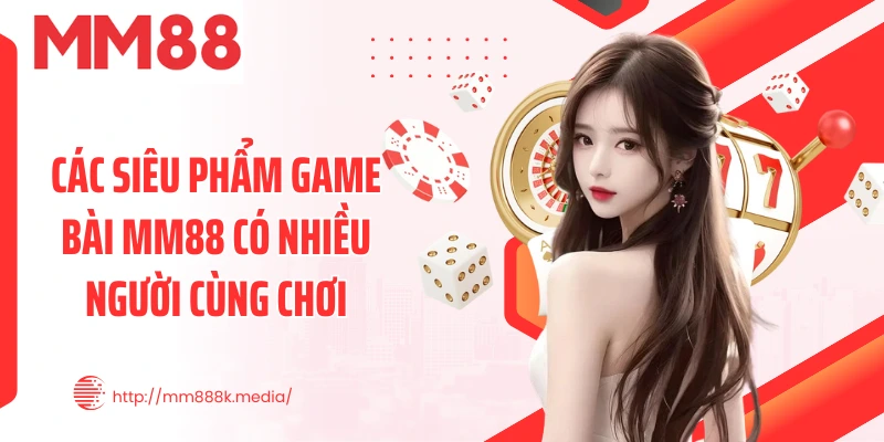 Các siêu phẩm game bài MM88 có nhiều người cùng chơi Các siêu phẩm game bài MM88 có nhiều người cùng chơi